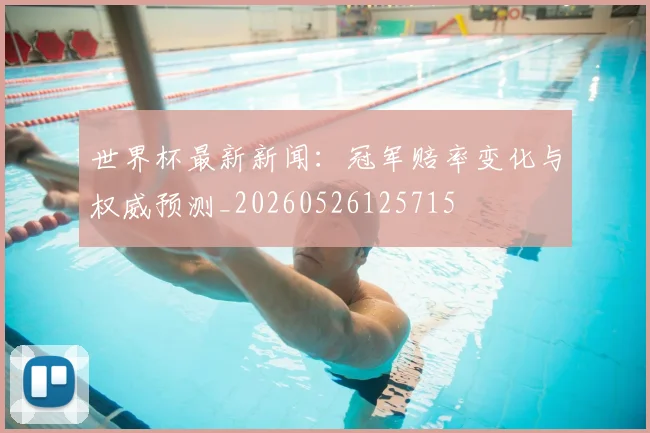 世界杯最新新闻:冠军赔率变化与权威预测_20260526125715