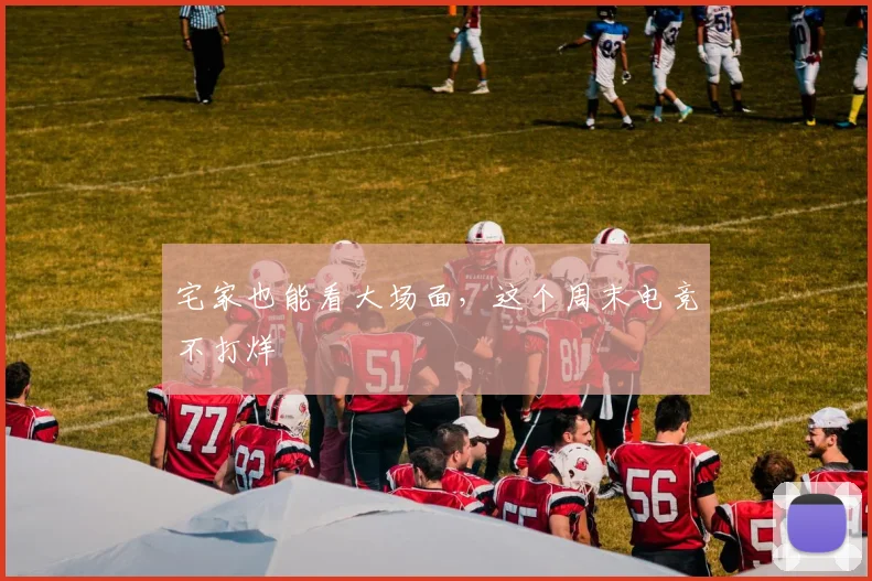 宅家也能看大场面,这个周末电竞不打烊