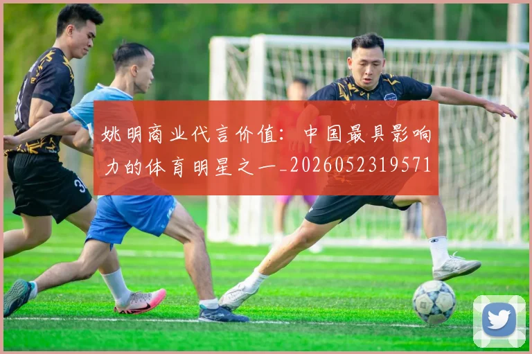 姚明商业代言价值:中国最具影响力的体育明星之一_20260523195714_20260707143115