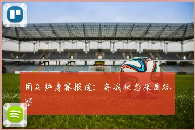 国足热身赛报道:备战状态深度观察