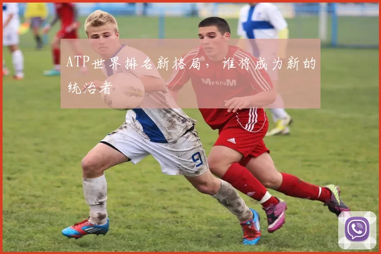 ATP世界排名新格局，谁将成为新的统治者
