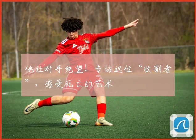 他让对手绝望！专访这位“收割者”，感受死亡的艺术
