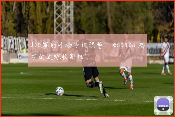 J联赛射手榜冷门预警！ estaba 潜在的进球收割机！