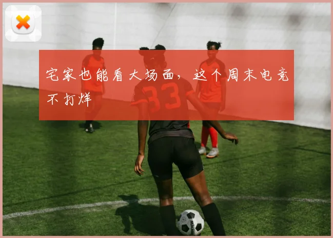 宅家也能看大场面，这个周末电竞不打烊