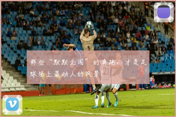那些“默默无闻”的奔跑，才是足球场上最动人的风景！