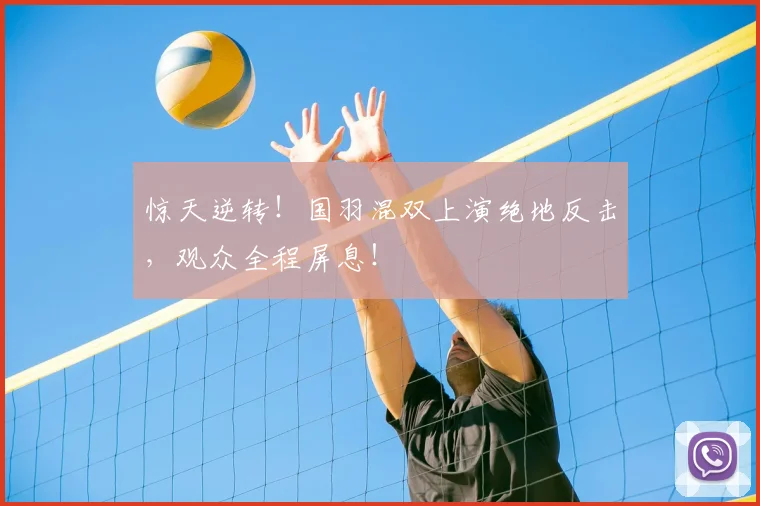 惊天逆转!国羽混双上演绝地反击,观众全程屏息!