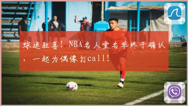 球迷狂喜！NBA名人堂名单终于确认，一起为偶像打call！