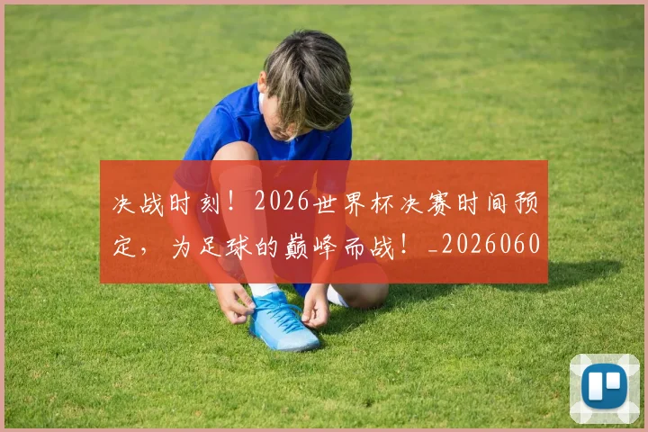 决战时刻！2026世界杯决赛时间预定，为足球的巅峰而战！_20260602212446_20260704173111