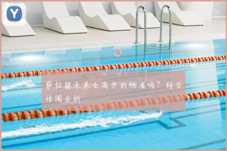 萨拉赫未来会离开利物浦吗？转会传闻分析